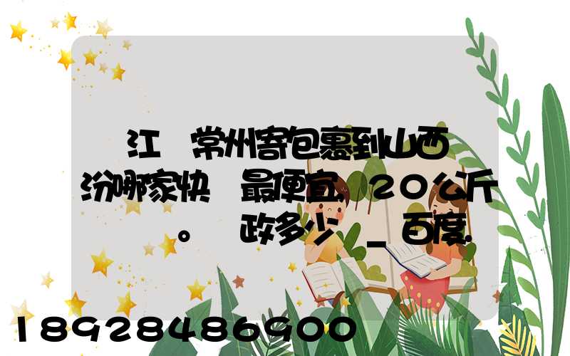 從江蘇常州寄包裹到山西臨汾哪家快遞最便宜,20公斤。郵政多少錢_百度...